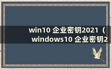 win10 企业密钥2021（windows10 企业密钥2021）